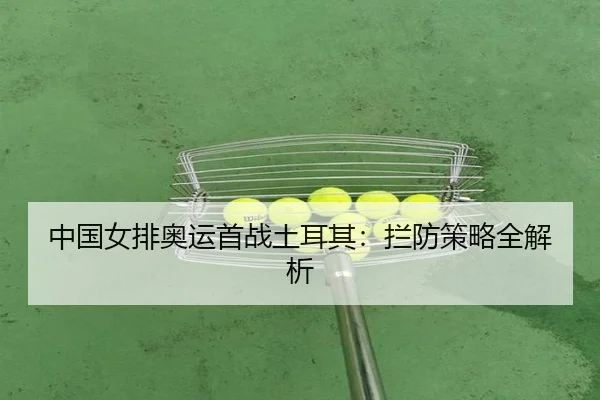 中国女排奥运首战土耳其：拦防策略全解析